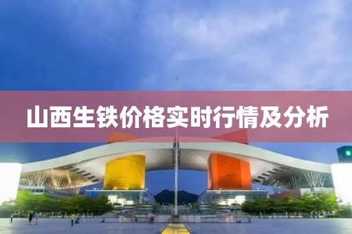 山西生铁价格实时行情及分析