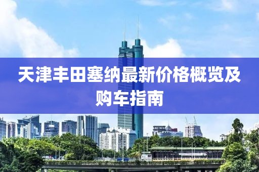 天津丰田塞纳最新价格概览及购车指南