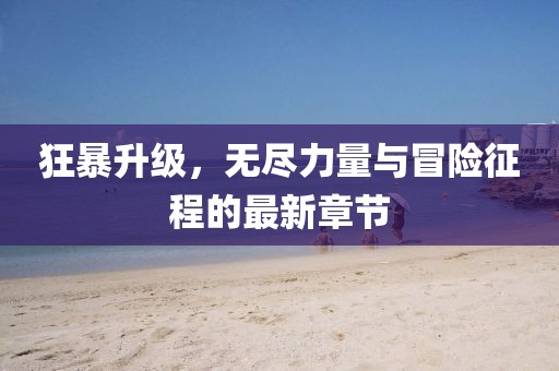狂暴升级，无尽力量与冒险征程的最新章节