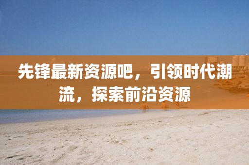 先锋最新资源吧，引领时代潮流，探索前沿资源