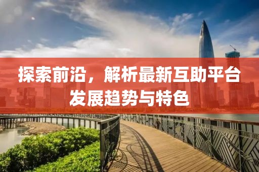 探索前沿，解析最新互助平台发展趋势与特色