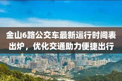 金山6路公交车最新运行时间表出炉，优化交通助力便捷出行