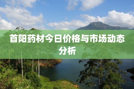 首阳药材今日价格与市场动态分析