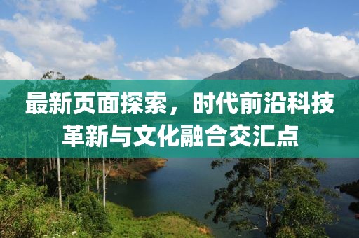 最新页面探索，时代前沿科技革新与文化融合交汇点