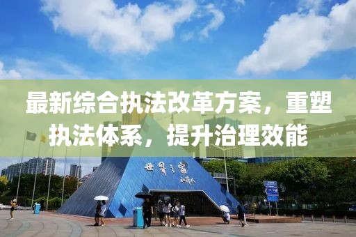 最新综合执法改革方案，重塑执法体系，提升治理效能