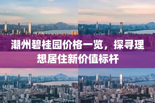 潮州碧桂园价格一览，探寻理想居住新价值标杆