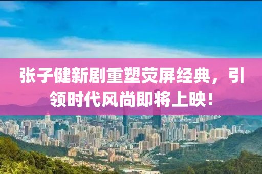 张子健新剧重塑荧屏经典，引领时代风尚即将上映！
