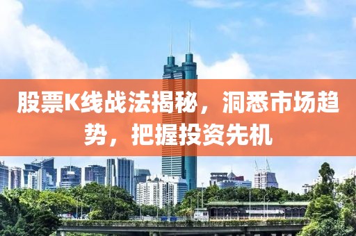 股票K线战法揭秘，洞悉市场趋势，把握投资先机