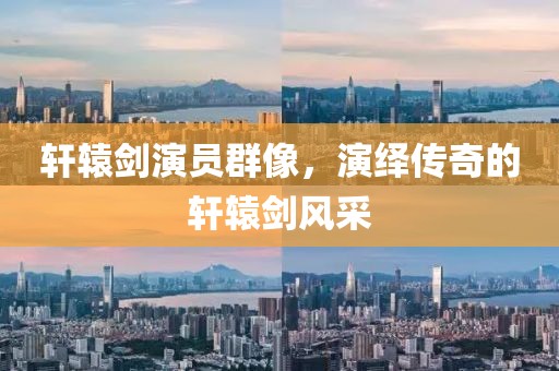 轩辕剑演员群像，演绎传奇的轩辕剑风采