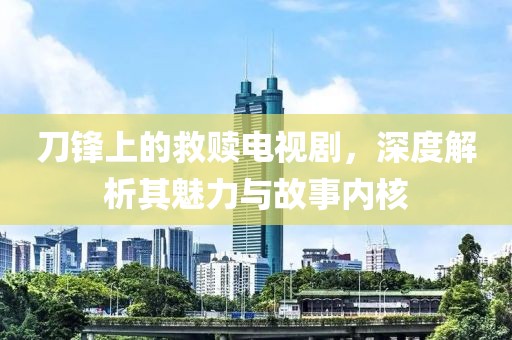 刀锋上的救赎电视剧，深度解析其魅力与故事内核