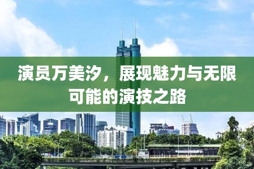 演员万美汐，展现魅力与无限可能的演技之路