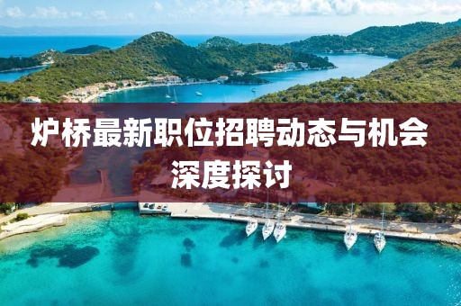炉桥最新职位招聘动态与机会深度探讨