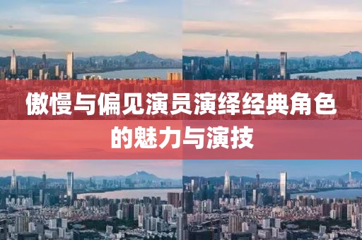 傲慢与偏见演员演绎经典角色的魅力与演技