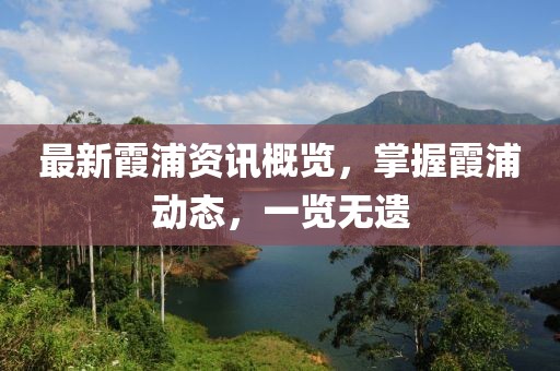 最新霞浦资讯概览，掌握霞浦动态，一览无遗