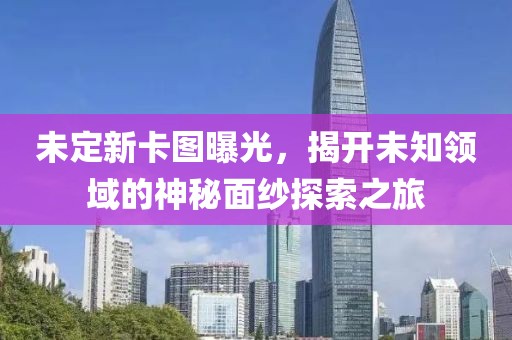 未定新卡图曝光，揭开未知领域的神秘面纱探索之旅