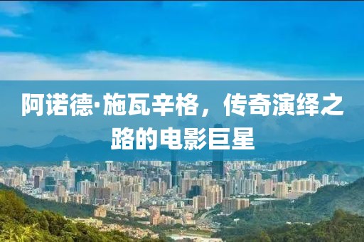 阿诺德·施瓦辛格，传奇演绎之路的电影巨星
