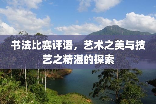 书法比赛评语，艺术之美与技艺之精湛的探索
