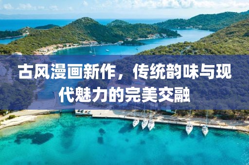 古风漫画新作，传统韵味与现代魅力的完美交融