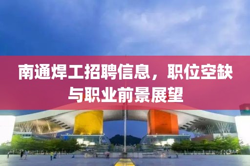 南通焊工招聘信息，职位空缺与职业前景展望