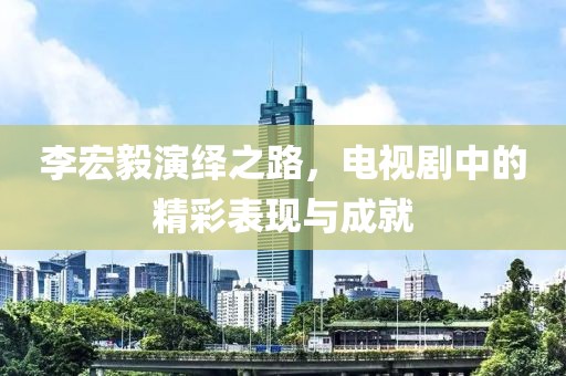 李宏毅演绎之路，电视剧中的精彩表现与成就