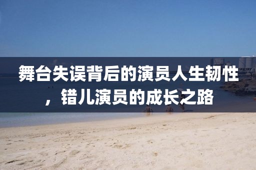 舞台失误背后的演员人生韧性，错儿演员的成长之路