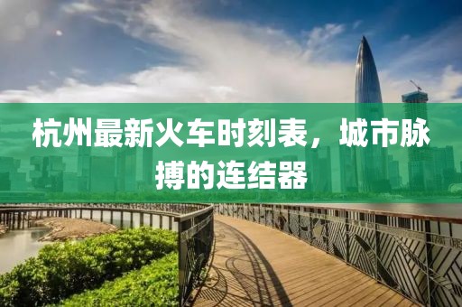 杭州最新火车时刻表，城市脉搏的连结器