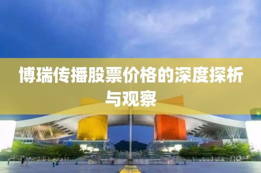 博瑞传播股票价格的深度探析与观察