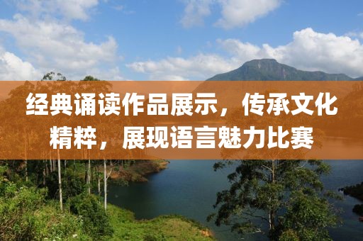 经典诵读作品展示，传承文化精粹，展现语言魅力比赛