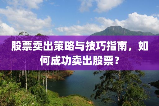股票卖出策略与技巧指南，如何成功卖出股票？