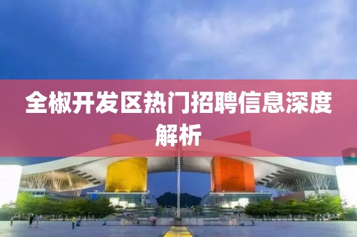 全椒开发区热门招聘信息深度解析