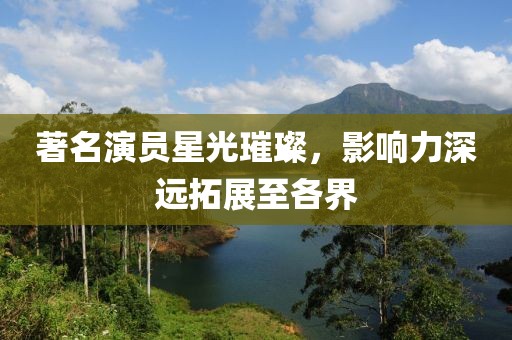 著名演员星光璀璨，影响力深远拓展至各界