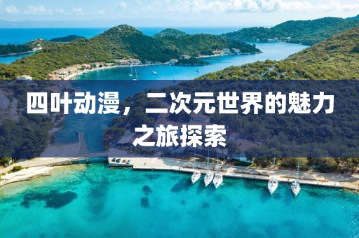 四叶动漫，二次元世界的魅力之旅探索