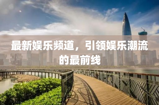 最新娱乐频道，引领娱乐潮流的最前线