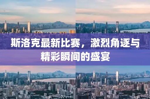 斯洛克最新比赛，激烈角逐与精彩瞬间的盛宴