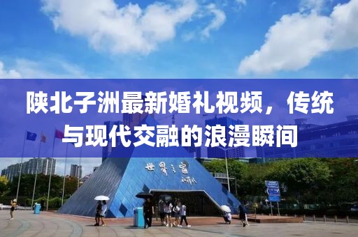 陕北子洲最新婚礼视频，传统与现代交融的浪漫瞬间