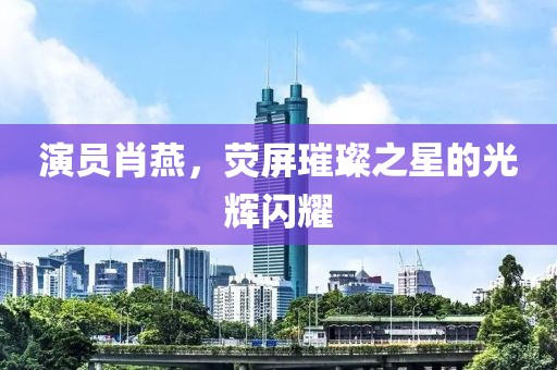 演员肖燕，荧屏璀璨之星的光辉闪耀