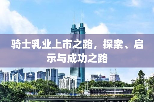 骑士乳业上市之路，探索、启示与成功之路