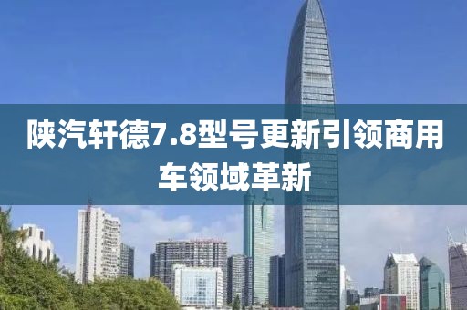 陕汽轩德7.8型号更新引领商用车领域革新