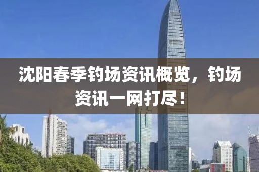 沈阳春季钓场资讯概览，钓场资讯一网打尽！