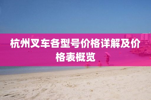 杭州叉车各型号价格详解及价格表概览