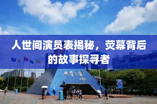 人世间演员表揭秘，荧幕背后的故事探寻者
