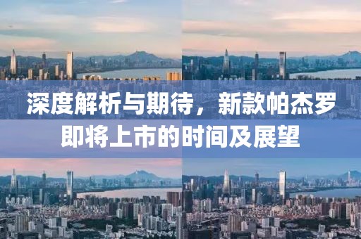 深度解析与期待，新款帕杰罗即将上市的时间及展望