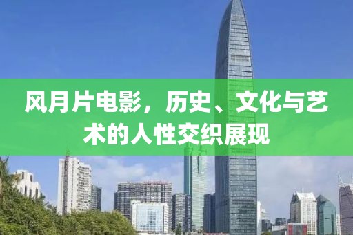 风月片电影，历史、文化与艺术的人性交织展现