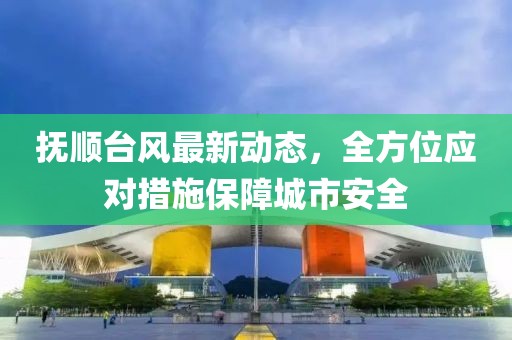 抚顺台风最新动态，全方位应对措施保障城市安全