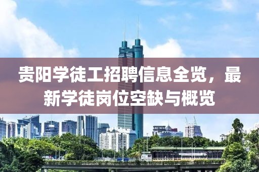 贵阳学徒工招聘信息全览，最新学徒岗位空缺与概览