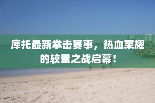 库托最新拳击赛事，热血荣耀的较量之战启幕！