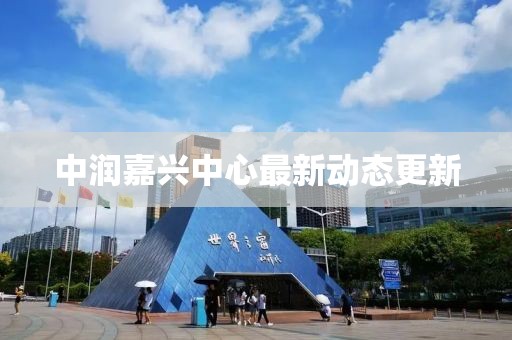 中润嘉兴中心最新动态更新