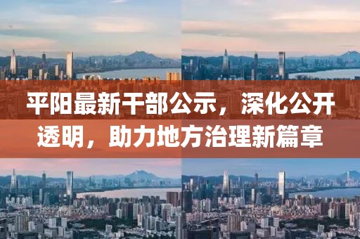 平阳最新干部公示，深化公开透明，助力地方治理新篇章