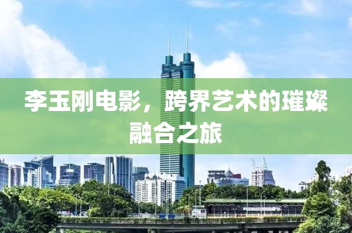 李玉刚电影，跨界艺术的璀璨融合之旅