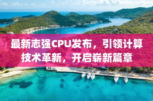 最新志强CPU发布，引领计算技术革新，开启崭新篇章